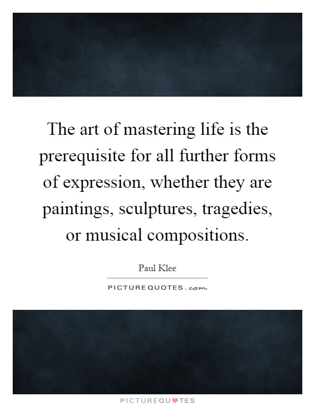 The art of mastering life is the prerequisite for all further forms of expression, whether they are paintings, sculptures, tragedies, or musical compositions Picture Quote #1