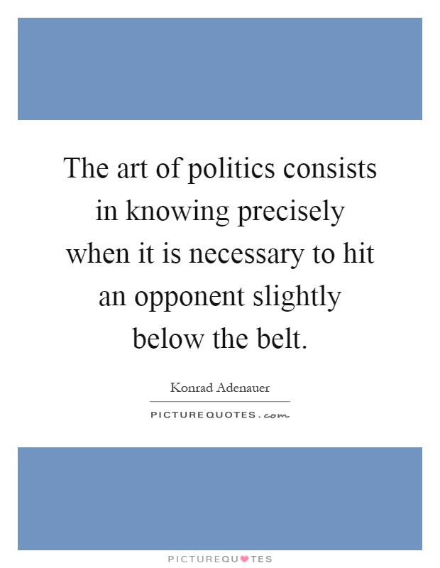 The art of politics consists in knowing precisely when it is necessary to hit an opponent slightly below the belt Picture Quote #1