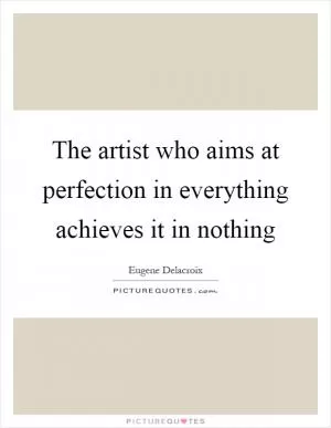 The artist who aims at perfection in everything achieves it in nothing Picture Quote #1