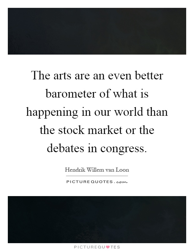 The arts are an even better barometer of what is happening in our world than the stock market or the debates in congress Picture Quote #1