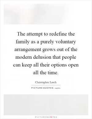 The attempt to redefine the family as a purely voluntary arrangement grows out of the modern delusion that people can keep all their options open all the time Picture Quote #1