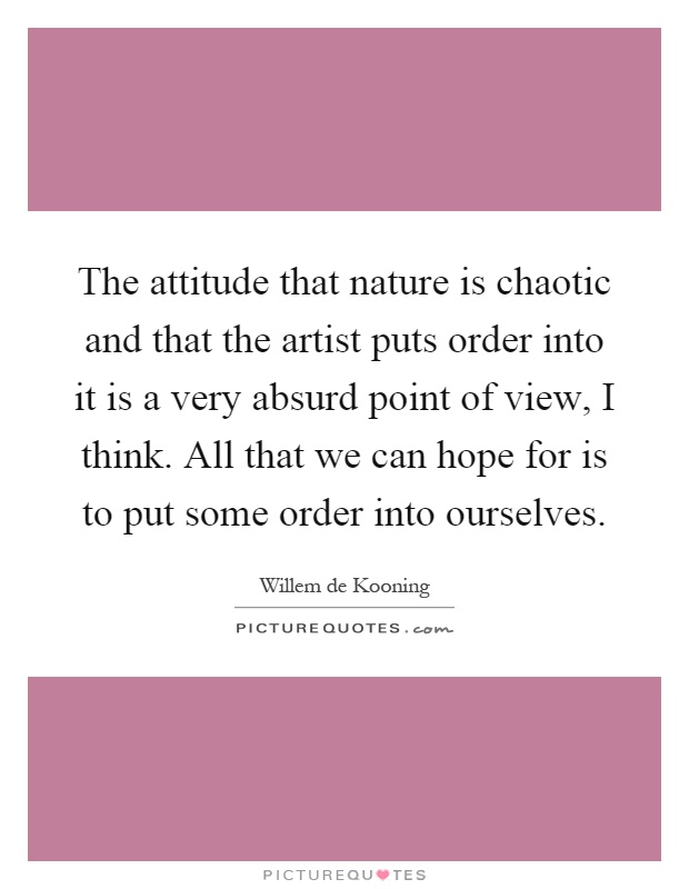 The attitude that nature is chaotic and that the artist puts order into it is a very absurd point of view, I think. All that we can hope for is to put some order into ourselves Picture Quote #1