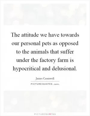 The attitude we have towards our personal pets as opposed to the animals that suffer under the factory farm is hypocritical and delusional Picture Quote #1