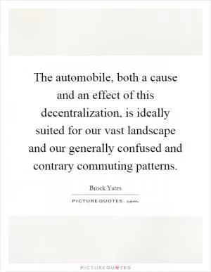 The automobile, both a cause and an effect of this decentralization, is ideally suited for our vast landscape and our generally confused and contrary commuting patterns Picture Quote #1