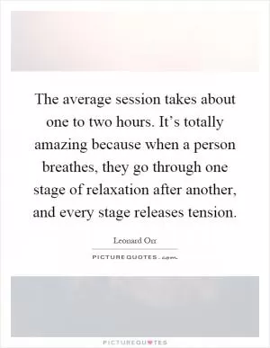 The average session takes about one to two hours. It’s totally amazing because when a person breathes, they go through one stage of relaxation after another, and every stage releases tension Picture Quote #1