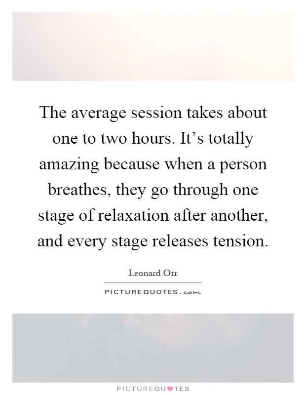 The average session takes about one to two hours. It's totally amazing because when a person breathes, they go through one stage of relaxation after another, and every stage releases tension Picture Quote #1