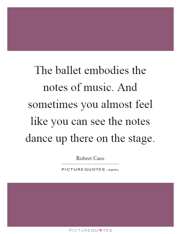 The ballet embodies the notes of music. And sometimes you almost feel like you can see the notes dance up there on the stage Picture Quote #1