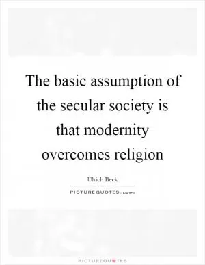 The basic assumption of the secular society is that modernity overcomes religion Picture Quote #1
