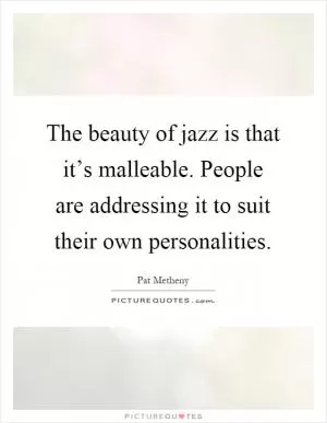 The beauty of jazz is that it’s malleable. People are addressing it to suit their own personalities Picture Quote #1