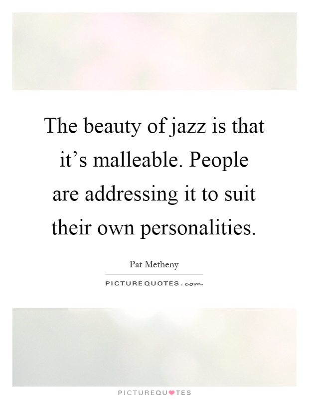 The beauty of jazz is that it's malleable. People are addressing it to suit their own personalities Picture Quote #1