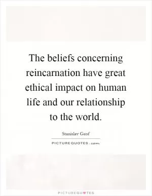 The beliefs concerning reincarnation have great ethical impact on human life and our relationship to the world Picture Quote #1