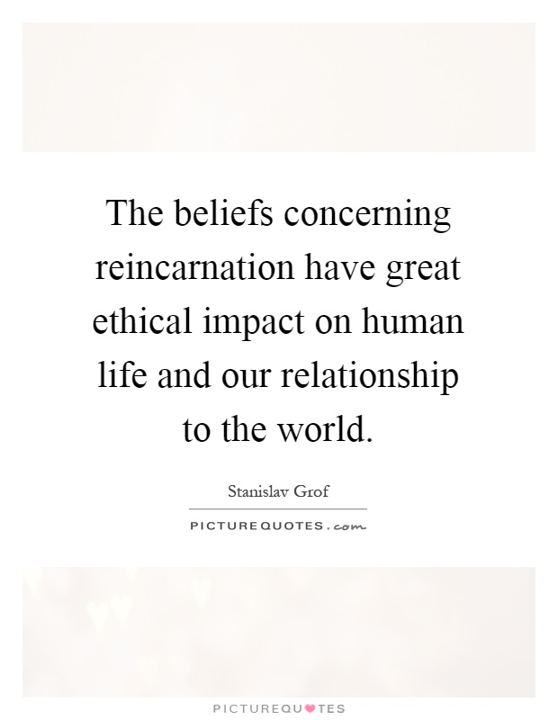 The beliefs concerning reincarnation have great ethical impact on human life and our relationship to the world Picture Quote #1