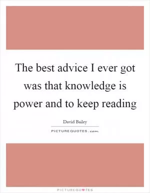 The best advice I ever got was that knowledge is power and to keep reading Picture Quote #1