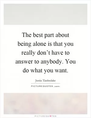 The best part about being alone is that you really don’t have to answer to anybody. You do what you want Picture Quote #1