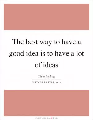 The best way to have a good idea is to have a lot of ideas Picture Quote #1