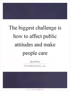 The biggest challenge is how to affect public attitudes and make people care Picture Quote #1