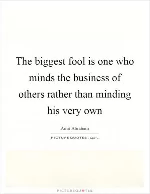 The biggest fool is one who minds the business of others rather than minding his very own Picture Quote #1
