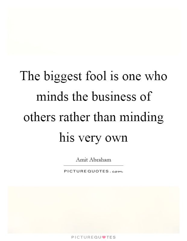 The biggest fool is one who minds the business of others rather than minding his very own Picture Quote #1