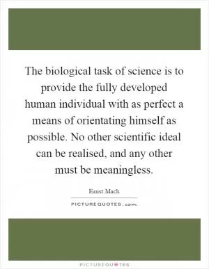 The biological task of science is to provide the fully developed human individual with as perfect a means of orientating himself as possible. No other scientific ideal can be realised, and any other must be meaningless Picture Quote #1