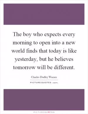 The boy who expects every morning to open into a new world finds that today is like yesterday, but he believes tomorrow will be different Picture Quote #1