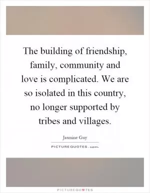 The building of friendship, family, community and love is complicated. We are so isolated in this country, no longer supported by tribes and villages Picture Quote #1
