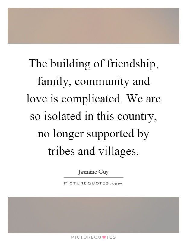 The building of friendship, family, community and love is complicated. We are so isolated in this country, no longer supported by tribes and villages Picture Quote #1