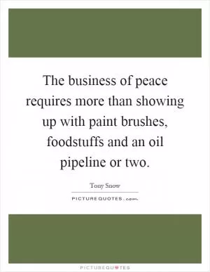 The business of peace requires more than showing up with paint brushes, foodstuffs and an oil pipeline or two Picture Quote #1