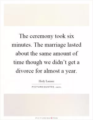 The ceremony took six minutes. The marriage lasted about the same amount of time though we didn’t get a divorce for almost a year Picture Quote #1