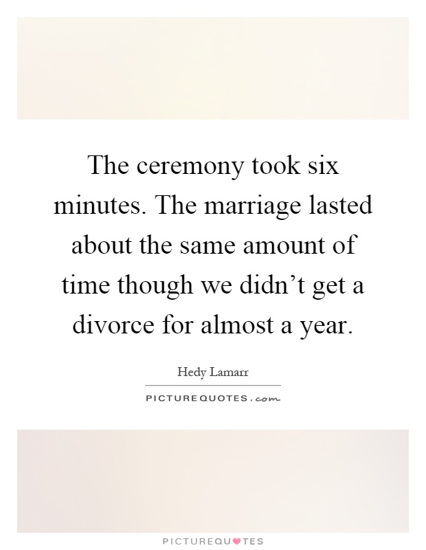 The ceremony took six minutes. The marriage lasted about the same amount of time though we didn't get a divorce for almost a year Picture Quote #1