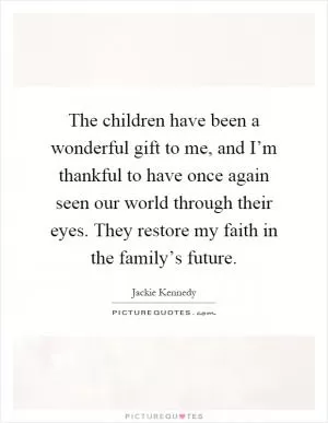 The children have been a wonderful gift to me, and I’m thankful to have once again seen our world through their eyes. They restore my faith in the family’s future Picture Quote #1