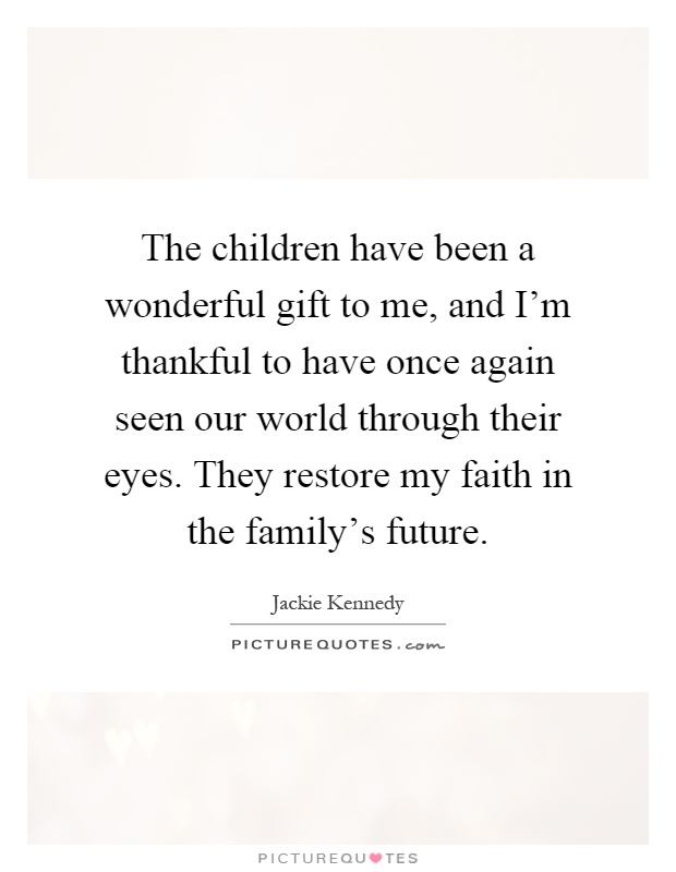The children have been a wonderful gift to me, and I'm thankful to have once again seen our world through their eyes. They restore my faith in the family's future Picture Quote #1
