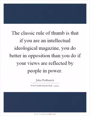 The classic rule of thumb is that if you are an intellectual ideological magazine, you do better in opposition than you do if your views are reflected by people in power Picture Quote #1