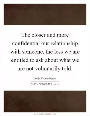 The closer and more confidential our relationship with someone, the less we are entitled to ask about what we are not voluntarily told Picture Quote #1