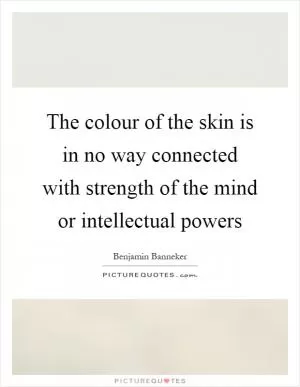 The colour of the skin is in no way connected with strength of the mind or intellectual powers Picture Quote #1