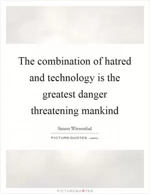 The combination of hatred and technology is the greatest danger threatening mankind Picture Quote #1