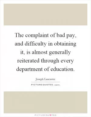 The complaint of bad pay, and difficulty in obtaining it, is almost generally reiterated through every department of education Picture Quote #1
