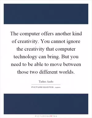 The computer offers another kind of creativity. You cannot ignore the creativity that computer technology can bring. But you need to be able to move between those two different worlds Picture Quote #1