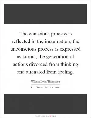 The conscious process is reflected in the imagination; the unconscious process is expressed as karma, the generation of actions divorced from thinking and alienated from feeling Picture Quote #1