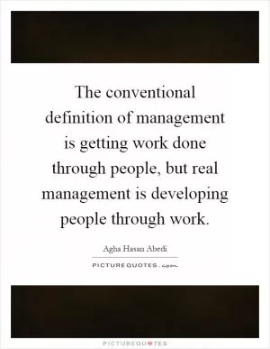 The conventional definition of management is getting work done through people, but real management is developing people through work Picture Quote #1
