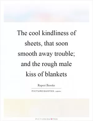 The cool kindliness of sheets, that soon smooth away trouble; and the rough male kiss of blankets Picture Quote #1