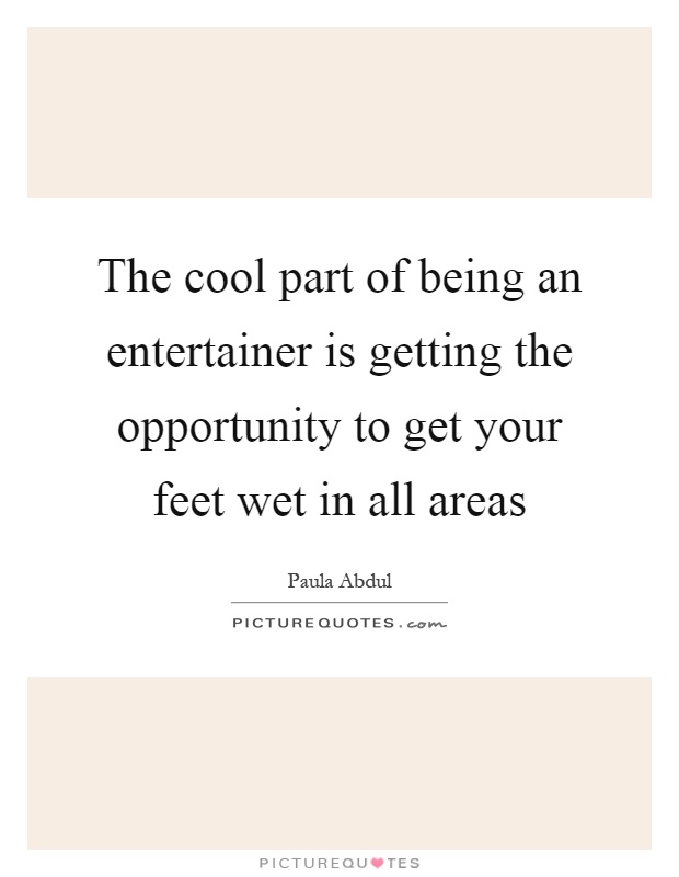 The cool part of being an entertainer is getting the opportunity to get your feet wet in all areas Picture Quote #1