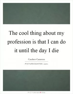 The cool thing about my profession is that I can do it until the day I die Picture Quote #1