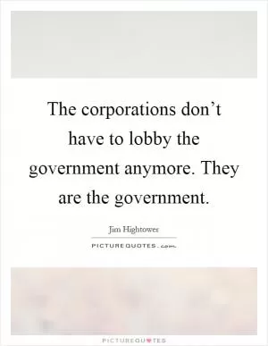 The corporations don’t have to lobby the government anymore. They are the government Picture Quote #1