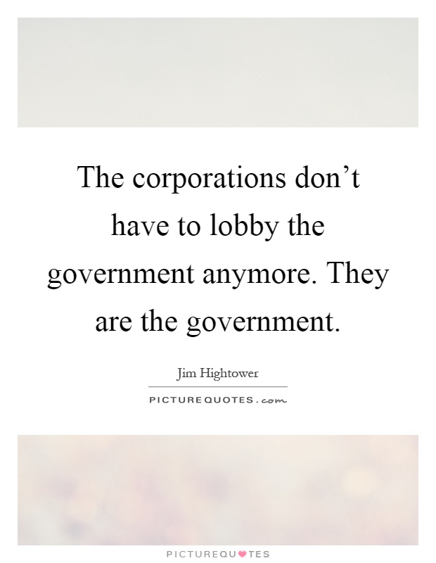 The corporations don't have to lobby the government anymore. They are the government Picture Quote #1