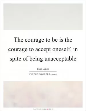 The courage to be is the courage to accept oneself, in spite of being unacceptable Picture Quote #1
