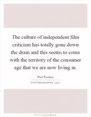 The culture of independent film criticism has totally gone down the drain and this seems to come with the territory of the consumer age that we are now living in Picture Quote #1