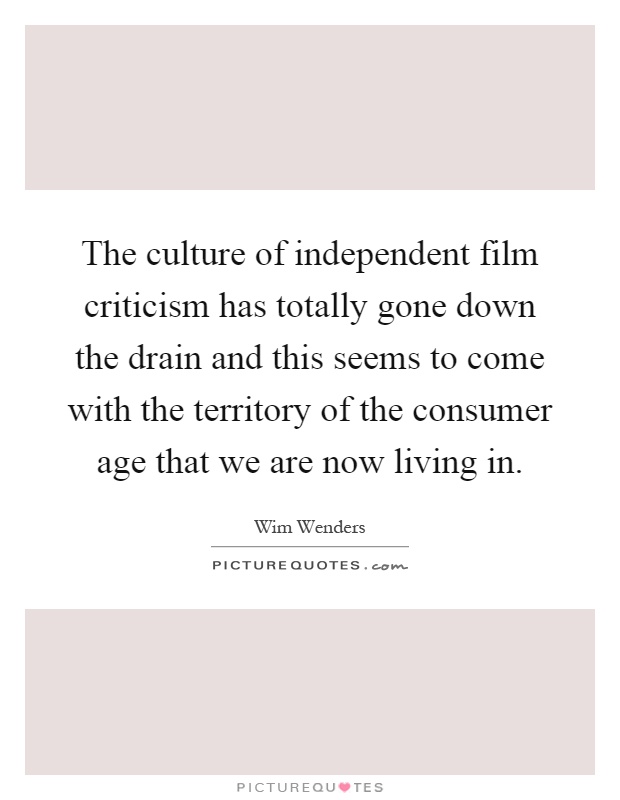 The culture of independent film criticism has totally gone down the drain and this seems to come with the territory of the consumer age that we are now living in Picture Quote #1