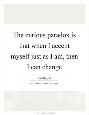 The curious paradox is that when I accept myself just as I am, then I can change Picture Quote #1