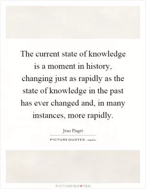 The current state of knowledge is a moment in history, changing just as rapidly as the state of knowledge in the past has ever changed and, in many instances, more rapidly Picture Quote #1