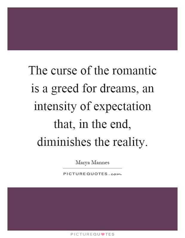 The curse of the romantic is a greed for dreams, an intensity of expectation that, in the end, diminishes the reality Picture Quote #1